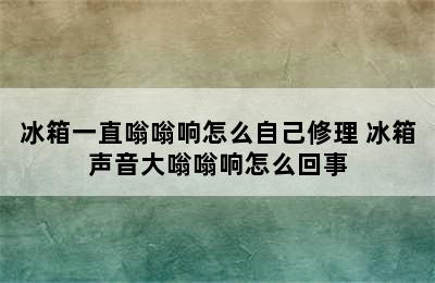 冰箱一直嗡嗡响怎么自己修理 冰箱声音大嗡嗡响怎么回事